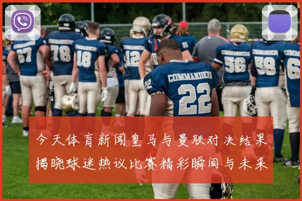 今天体育新闻皇马与曼联对决结果揭晓球迷热议比赛精彩瞬间与未来展望