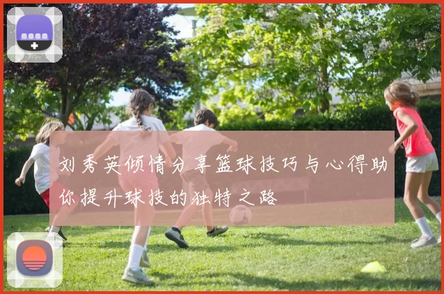 刘秀英倾情分享篮球技巧与心得助你提升球技的独特之路