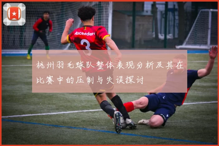 杭州羽毛球队整体表现分析及其在比赛中的压制与失误探讨